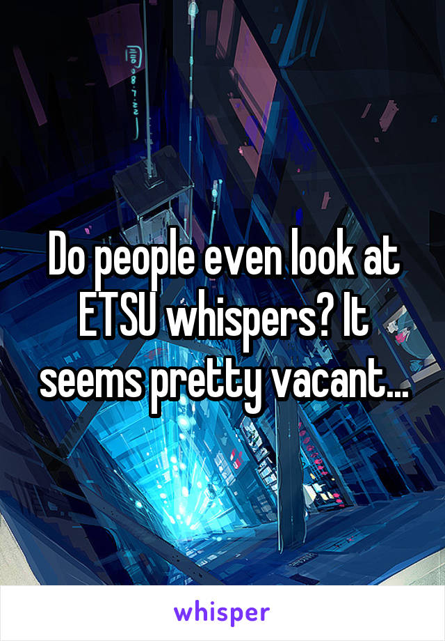 Do people even look at ETSU whispers? It seems pretty vacant...