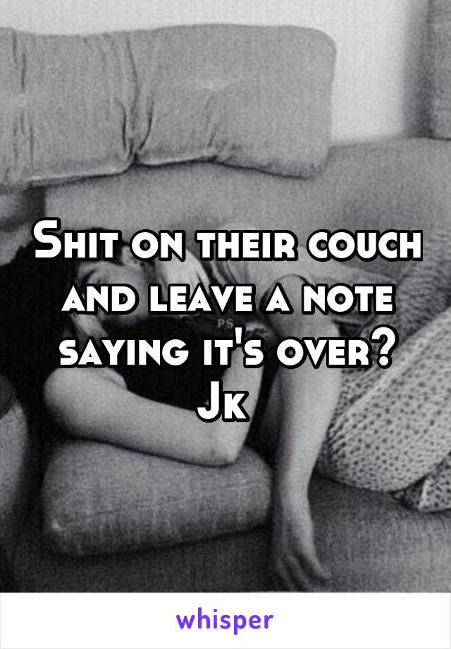 Shit on their couch and leave a note saying it's over? Jk 