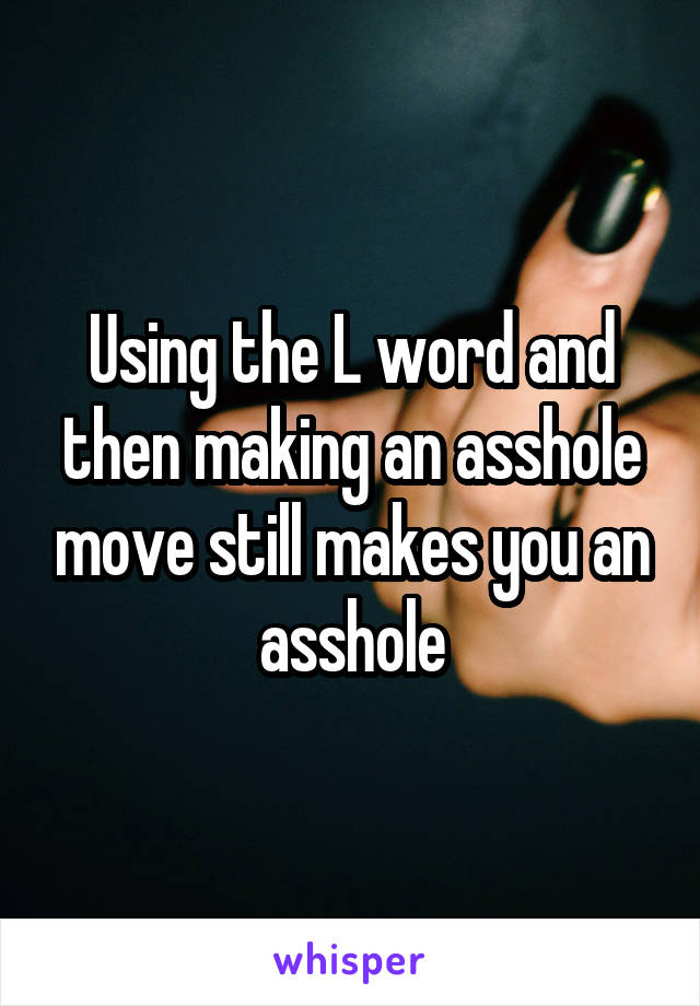 Using the L word and then making an asshole move still makes you an asshole