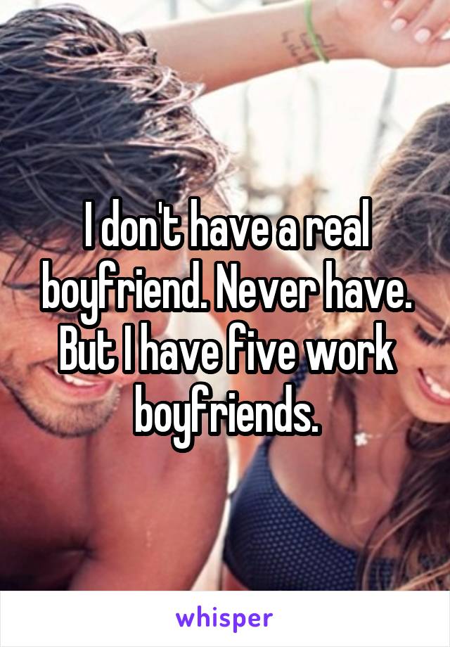 I don't have a real boyfriend. Never have. But I have five work boyfriends.