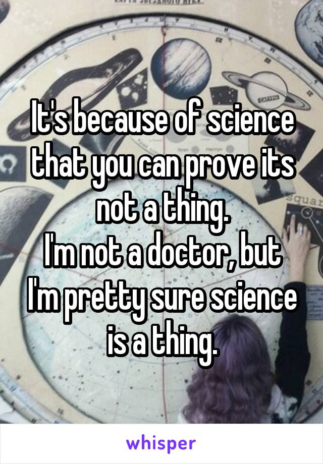 It's because of science that you can prove its not a thing.
I'm not a doctor, but I'm pretty sure science is a thing.