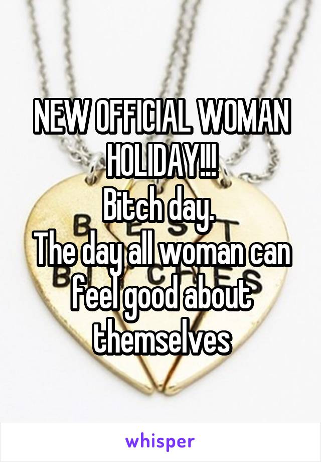 NEW OFFICIAL WOMAN HOLIDAY!!!
Bitch day. 
The day all woman can feel good about themselves