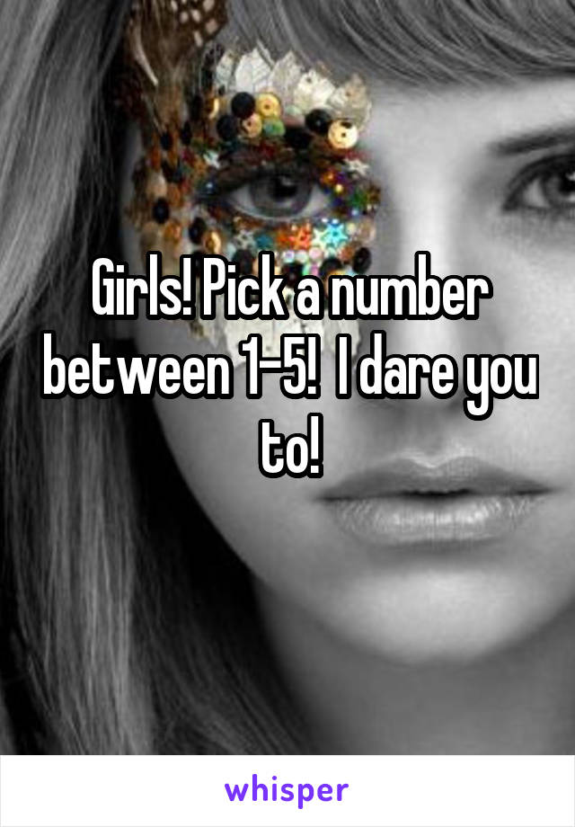 Girls! Pick a number between 1-5!  I dare you to!
