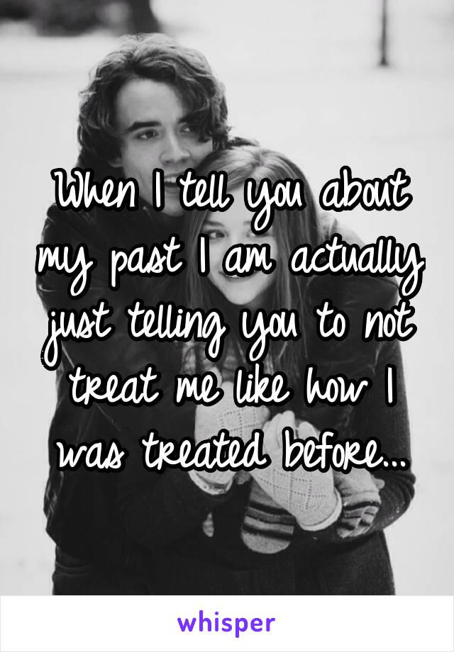 When I tell you about my past I am actually just telling you to not treat me like how I was treated before...