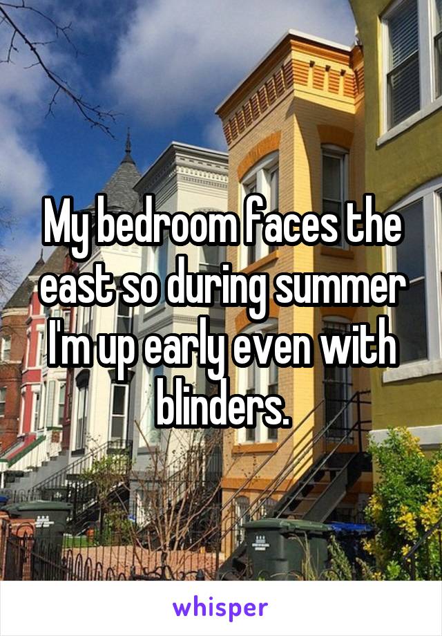 My bedroom faces the east so during summer I'm up early even with blinders.