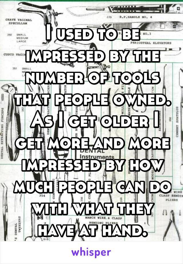 I used to be impressed by the number of tools that people owned.  As I get older I get more and more impressed by how much people can do with what they have at hand.