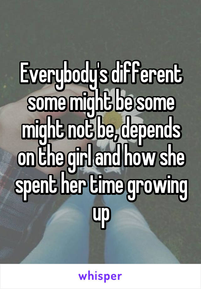 Everybody's different some might be some might not be, depends on the girl and how she spent her time growing up