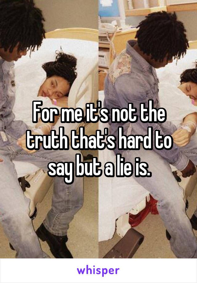 For me it's not the truth that's hard to say but a lie is.