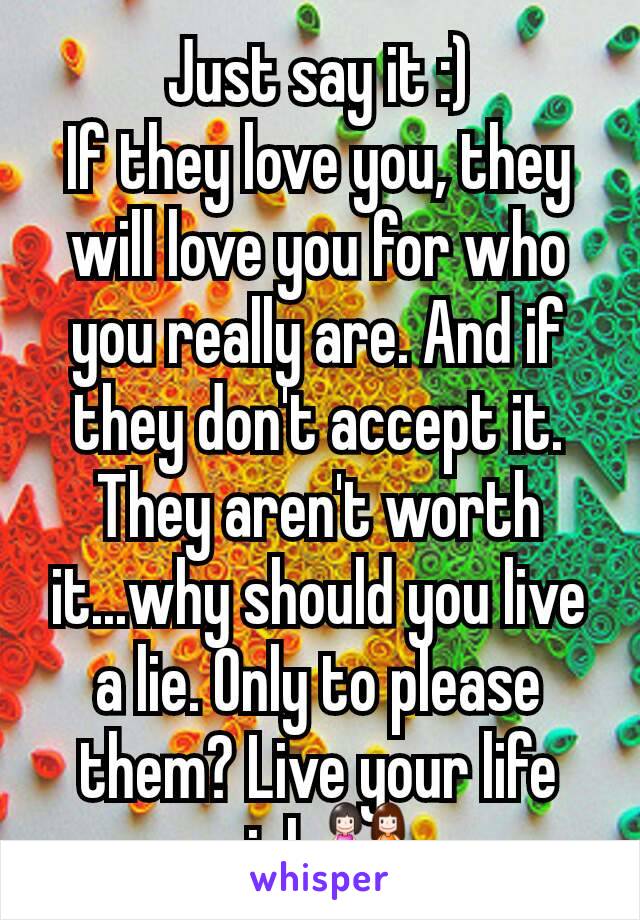 Just say it :)
If they love you, they will love you for who you really are. And if they don't accept it. They aren't worth it...why should you live a lie. Only to please them? Live your life girl 👭