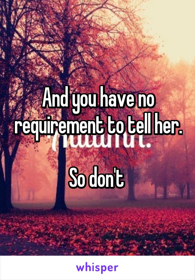 And you have no requirement to tell her. 
So don't 