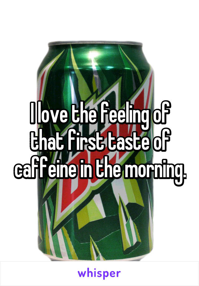 I love the feeling of that first taste of caffeine in the morning.