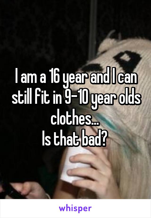 I am a 16 year and I can still fit in 9-10 year olds clothes... 
Is that bad? 