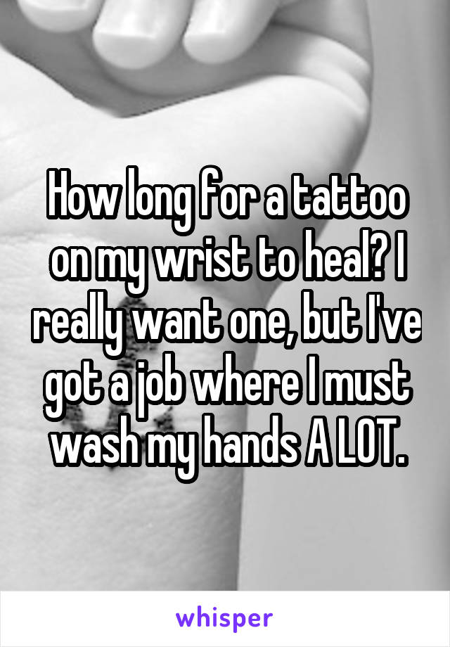 How long for a tattoo on my wrist to heal? I really want one, but I've got a job where I must wash my hands A LOT.