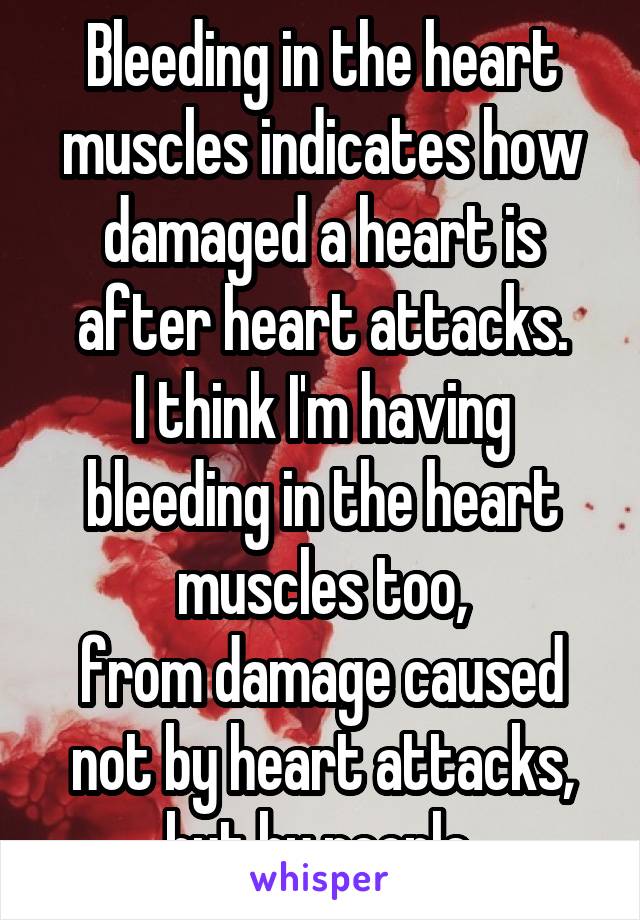 Bleeding in the heart muscles indicates how damaged a heart is after heart attacks.
I think I'm having bleeding in the heart muscles too,
from damage caused not by heart attacks, but by people.