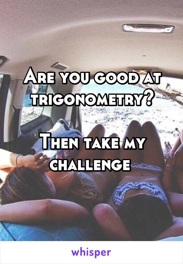 Are you good at trigonometry?

Then take my challenge 
