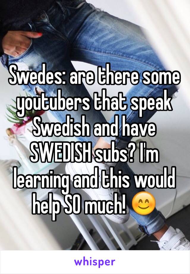 Swedes: are there some youtubers that speak Swedish and have SWEDISH subs? I'm learning and this would help SO much! 😊