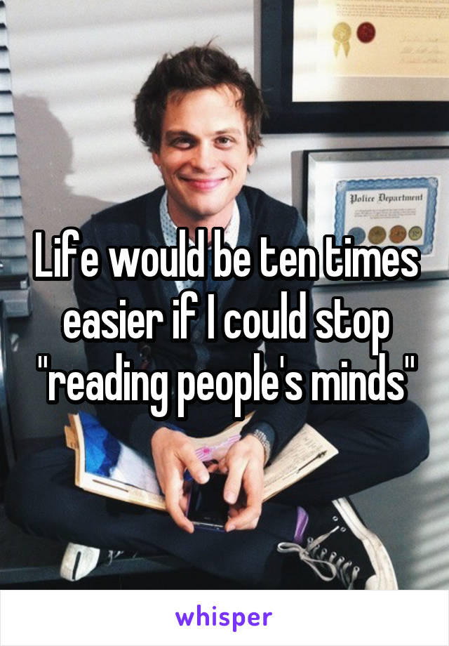 Life would be ten times easier if I could stop "reading people's minds"