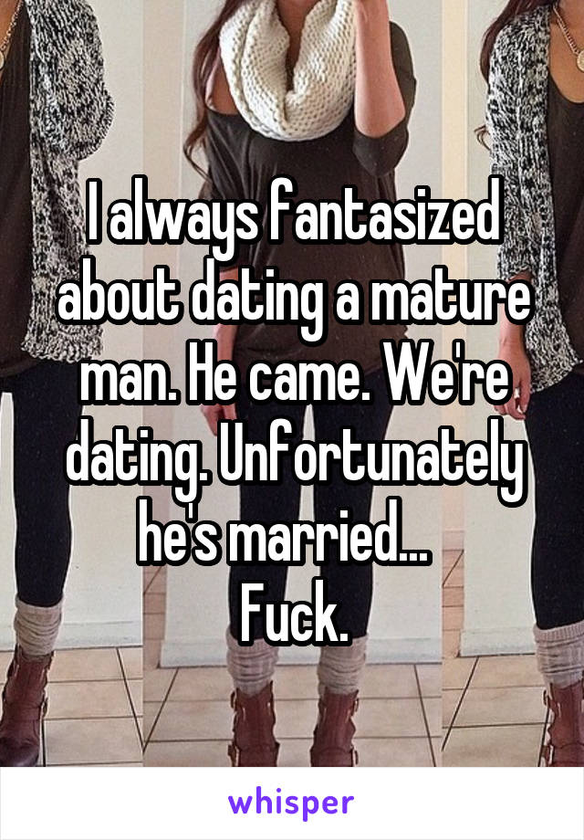 I always fantasized about dating a mature man. He came. We're dating. Unfortunately he's married...  
Fuck.