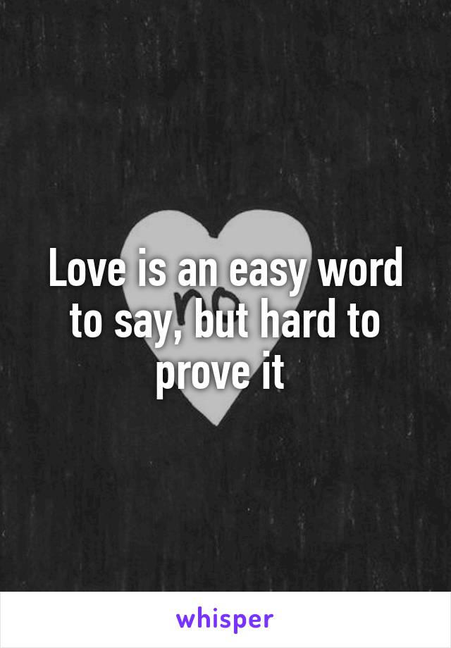 Love is an easy word to say, but hard to prove it 