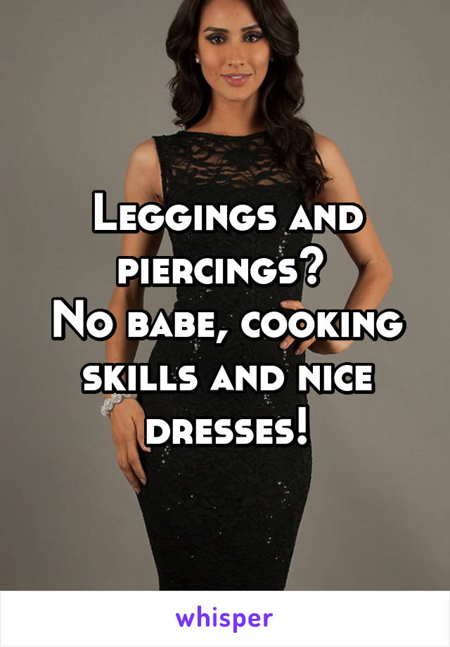 Leggings and piercings? 
No babe, cooking skills and nice dresses!