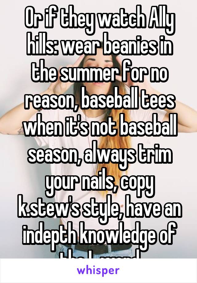 Or if they watch Ally hills: wear beanies in the summer for no reason, baseball tees when it's not baseball season, always trim your nails, copy k.stew's style, have an indepth knowledge of the L word