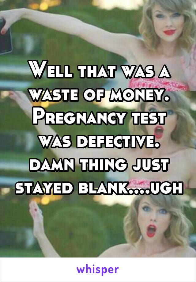 Well that was a waste of money.
Pregnancy test was defective.
damn thing just stayed blank....ugh 