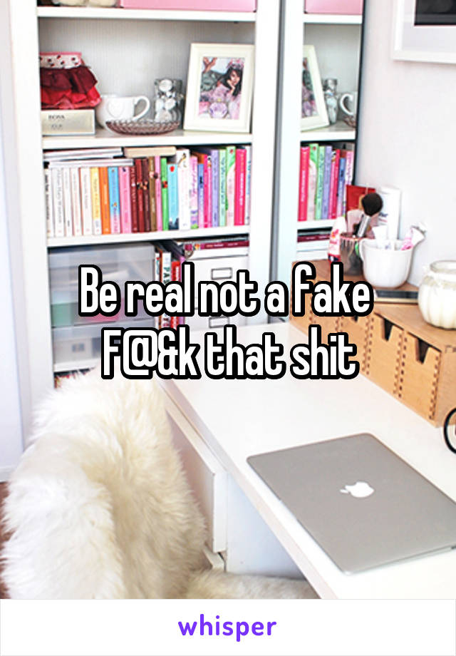 Be real not a fake 
F@&k that shit