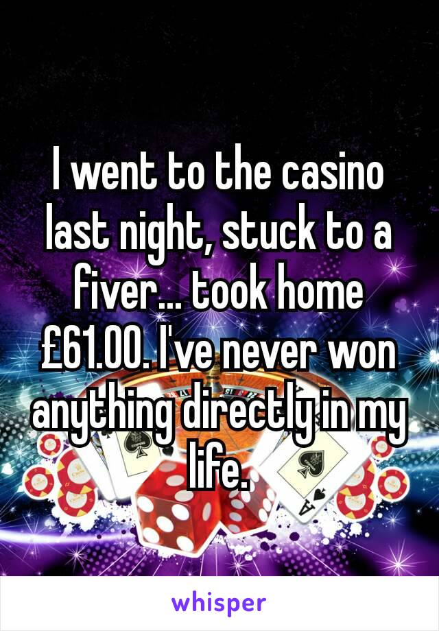 I went to the casino last night, stuck to a fiver... took home £61.00. I've never won anything directly in my life.