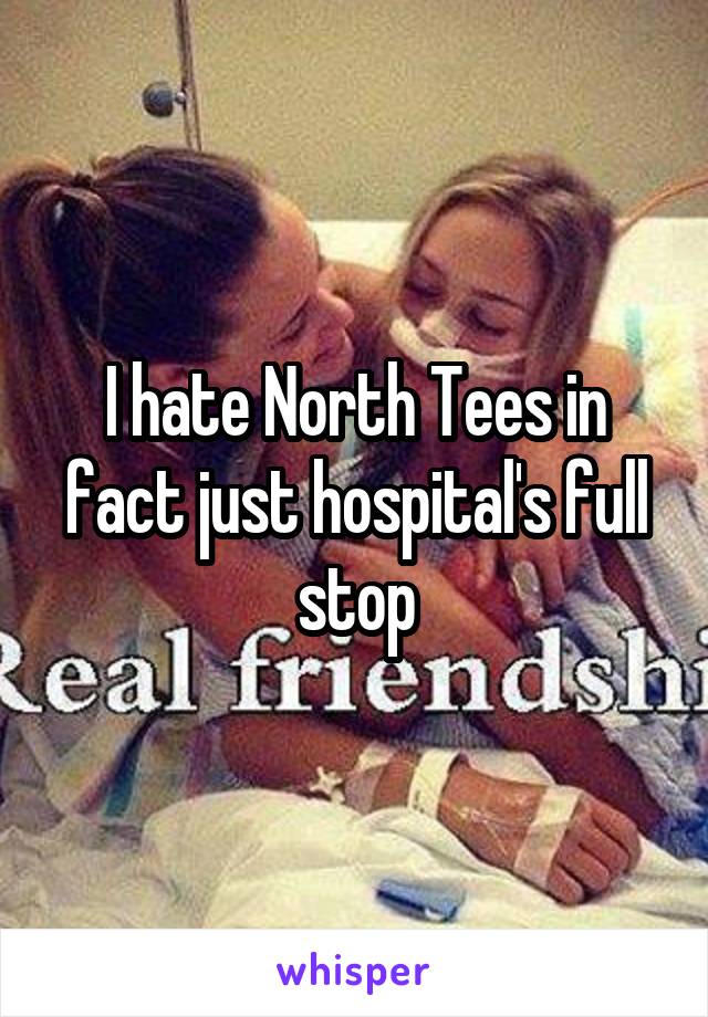 I hate North Tees in fact just hospital's full stop