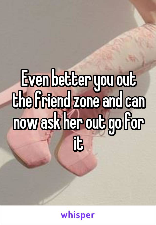 Even better you out the friend zone and can now ask her out go for it