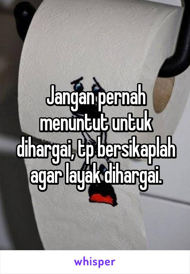 Jangan pernah menuntut untuk dihargai, tp bersikaplah agar layak dihargai.