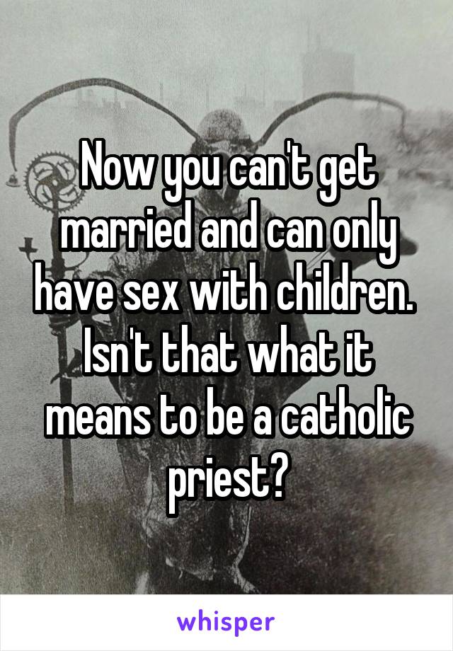 Now you can't get married and can only have sex with children.  Isn't that what it means to be a catholic priest?