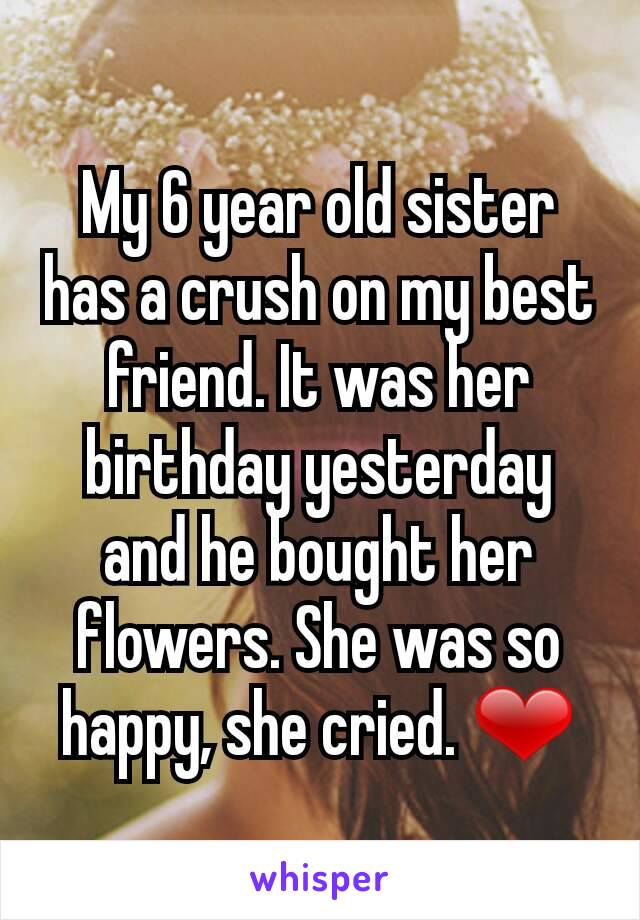 My 6 year old sister has a crush on my best friend. It was her birthday yesterday and he bought her flowers. She was so happy, she cried. ❤