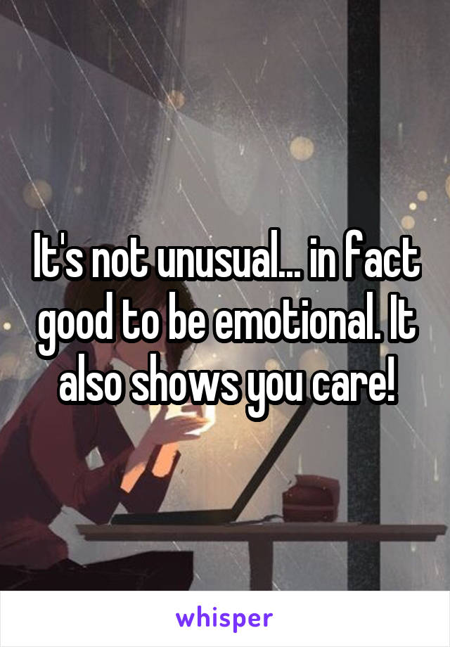 It's not unusual... in fact good to be emotional. It also shows you care!