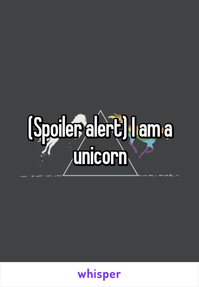 (Spoiler alert) I am a unicorn