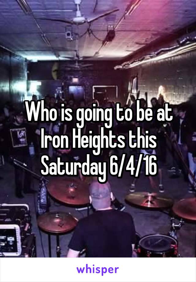 Who is going to be at Iron Heights this Saturday 6/4/16