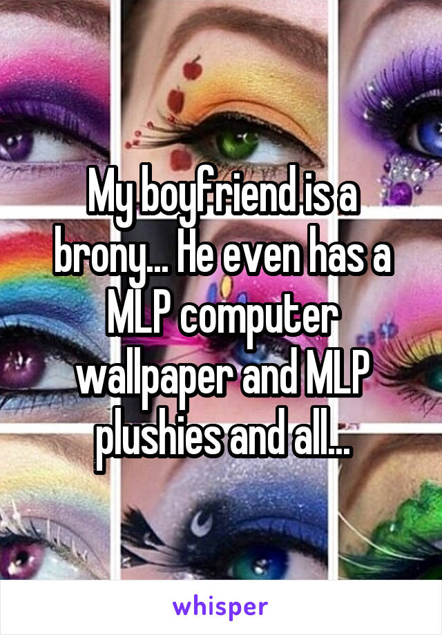 My boyfriend is a brony... He even has a MLP computer wallpaper and MLP plushies and all...