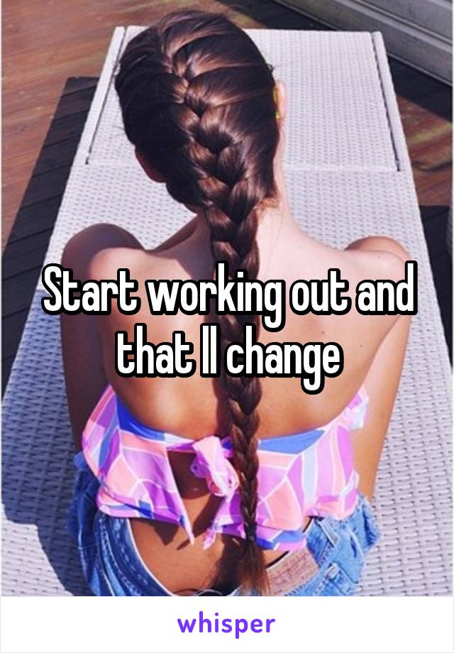 Start working out and that ll change