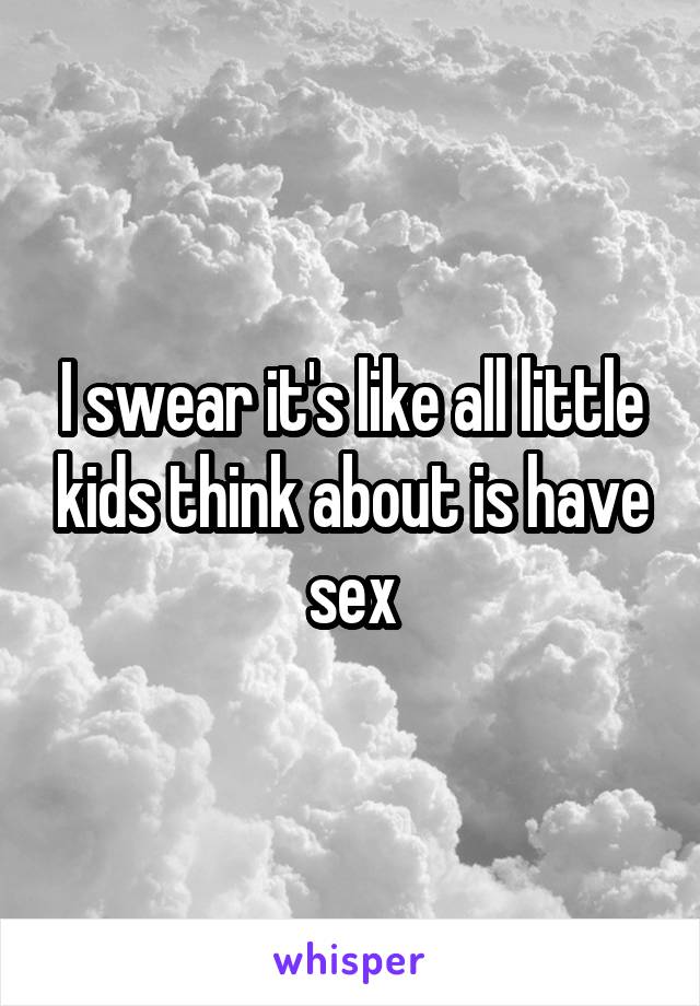 I swear it's like all little kids think about is have sex