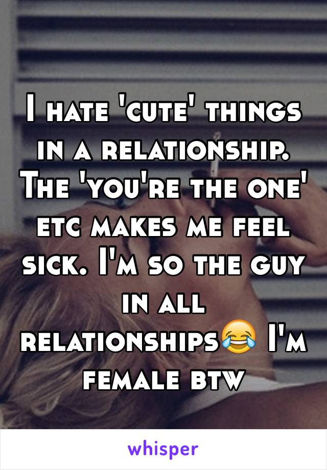 I hate 'cute' things in a relationship. The 'you're the one' etc makes me feel sick. I'm so the guy in all relationships😂 I'm female btw