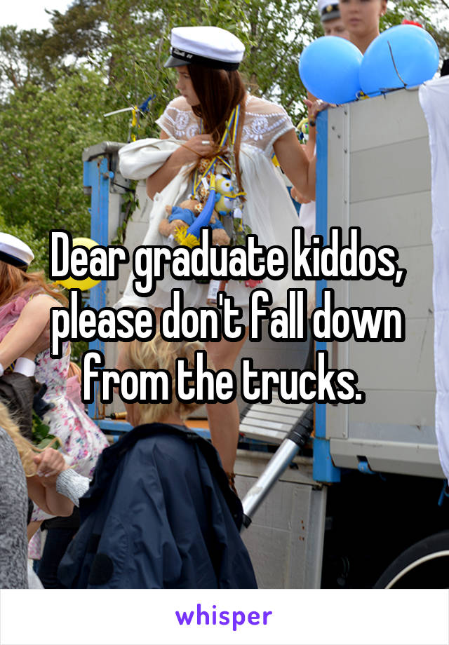 Dear graduate kiddos, please don't fall down from the trucks. 