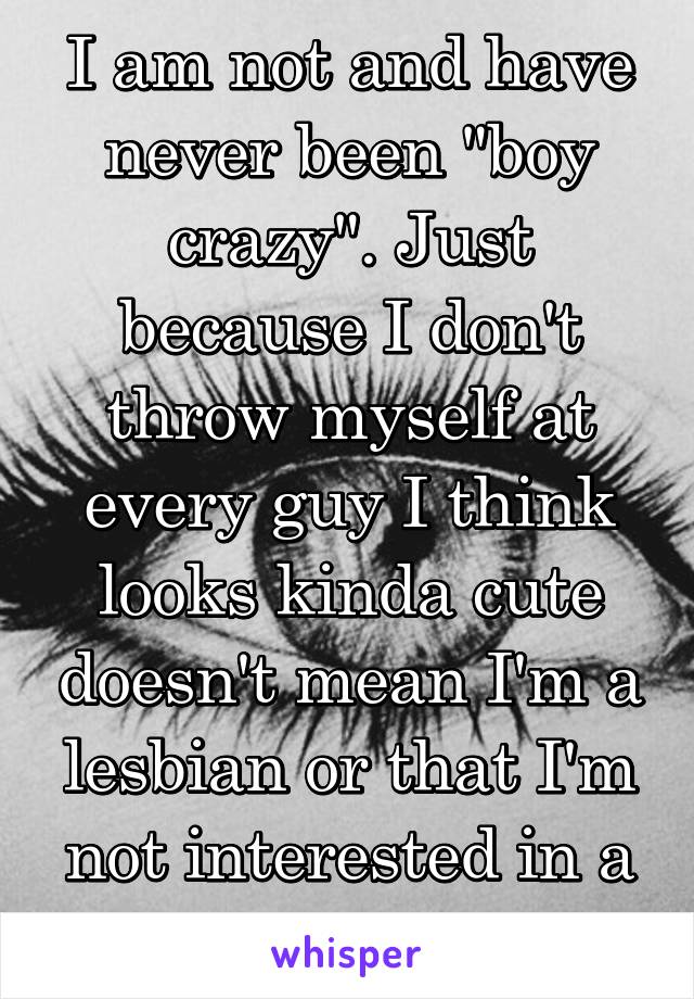 I am not and have never been "boy crazy". Just because I don't throw myself at every guy I think looks kinda cute doesn't mean I'm a lesbian or that I'm not interested in a nice relationship.