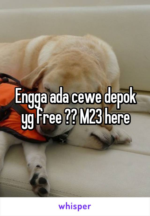 Engga ada cewe depok yg free ?? M23 here