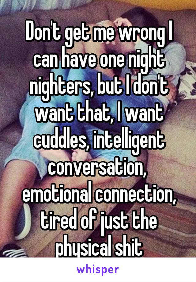 Don't get me wrong I can have one night nighters, but I don't want that, I want cuddles, intelligent conversation,  emotional connection, tired of just the physical shit