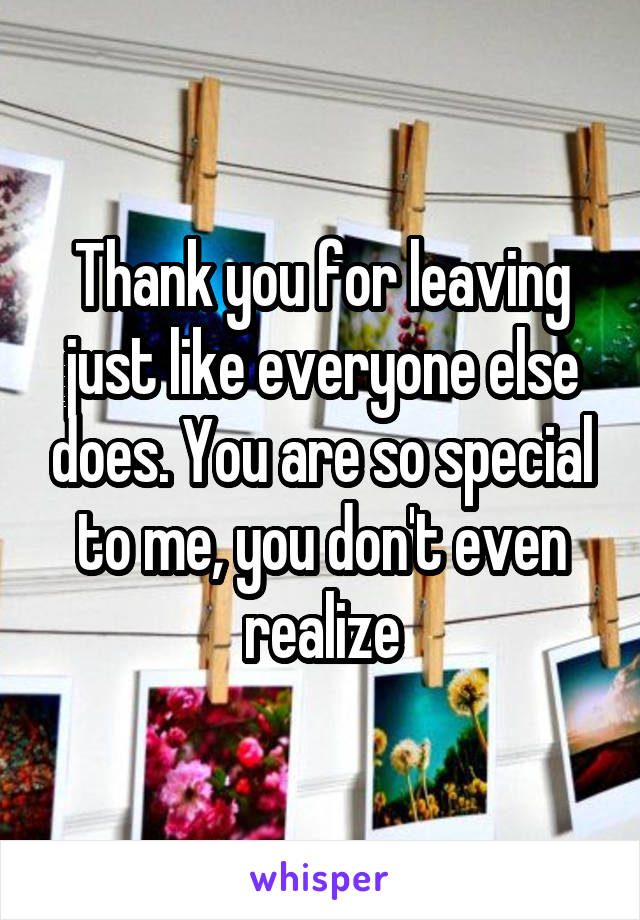 Thank you for leaving just like everyone else does. You are so special to me, you don't even realize