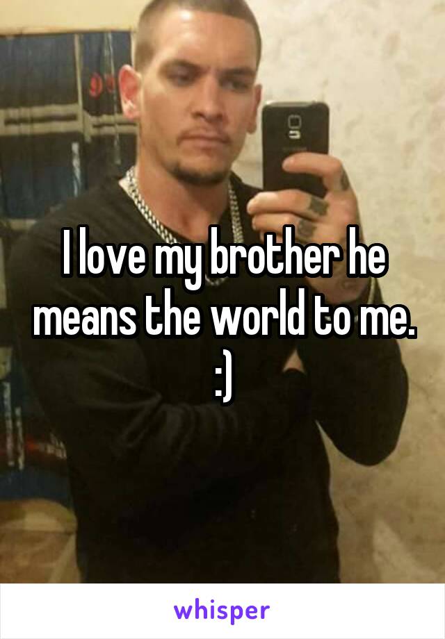 I love my brother he means the world to me. :)