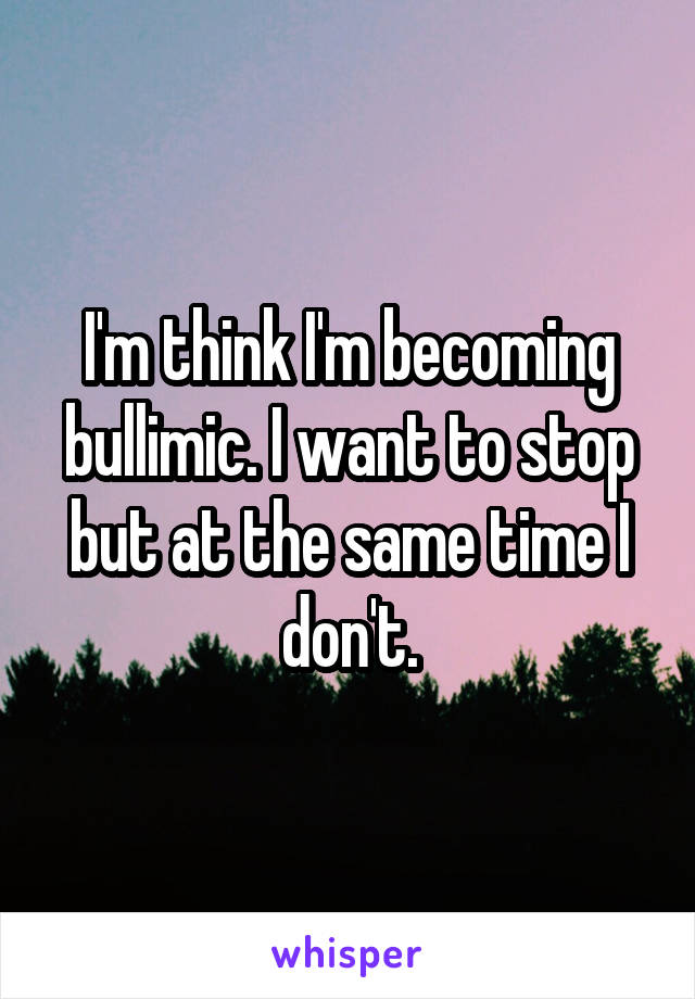 I'm think I'm becoming bullimic. I want to stop but at the same time I don't.