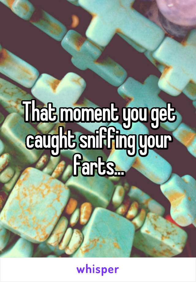 That moment you get caught sniffing your farts...