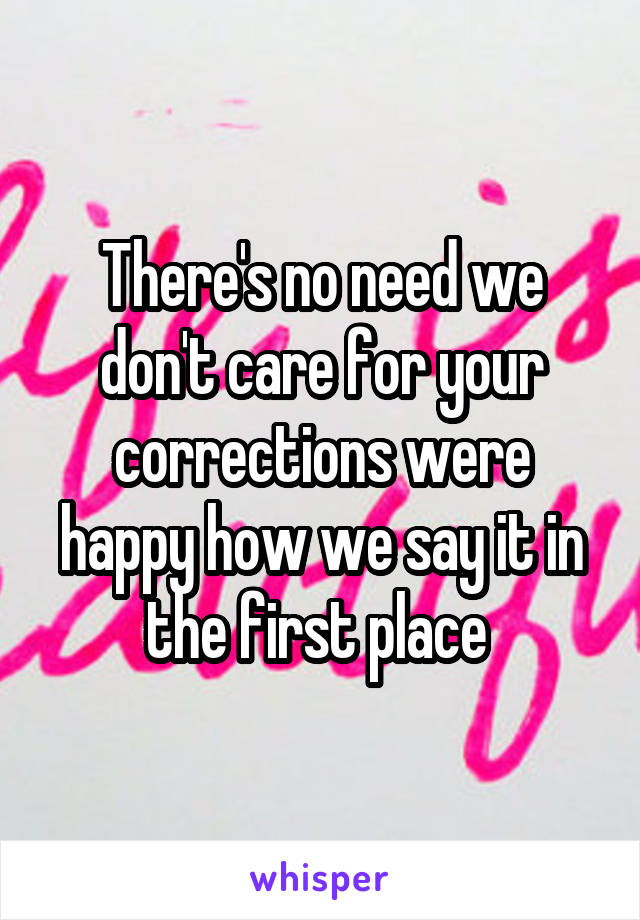 There's no need we don't care for your corrections were happy how we say it in the first place 