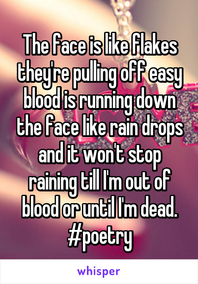 The face is like flakes they're pulling off easy blood is running down the face like rain drops and it won't stop raining till I'm out of blood or until I'm dead. #poetry